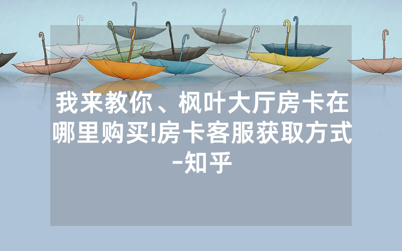 我来教你、枫叶大厅房卡在哪里购买!房卡客服获取方式-知乎