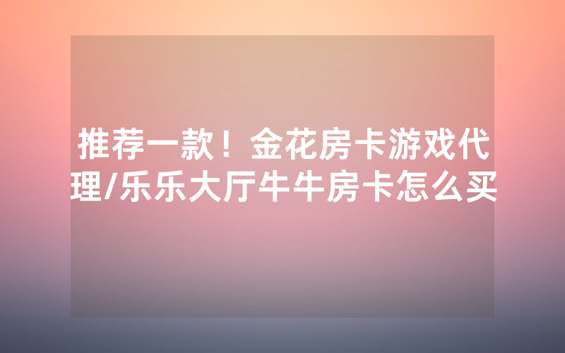 推荐一款！金花房卡游戏代理/乐乐大厅牛牛房卡怎么买