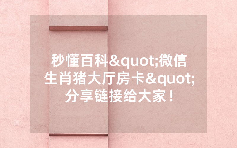 秒懂百科"微信生肖猪大厅房卡"分享链接给大家！