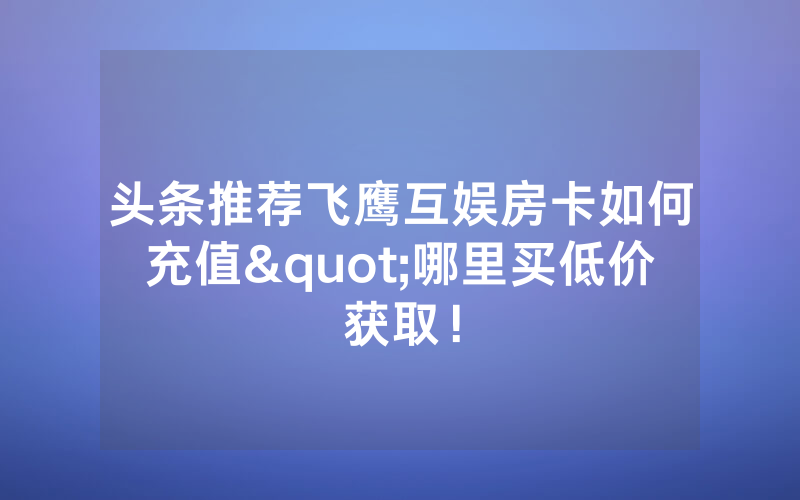头条推荐飞鹰互娱房卡如何充值"哪里买低价获取！