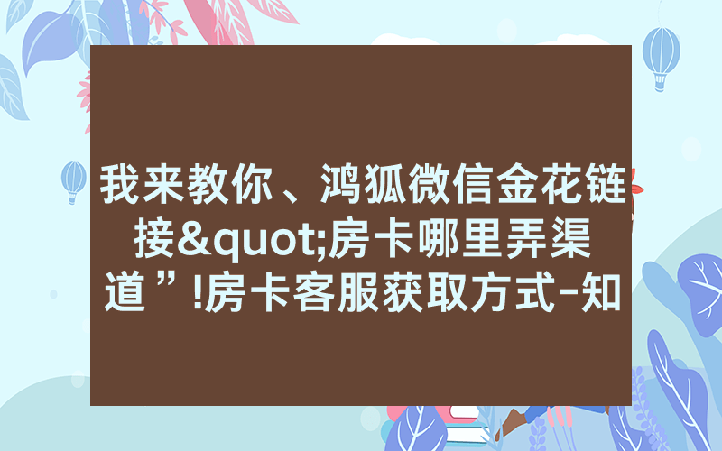 我来教你、鸿狐微信金花链接"房卡哪里弄渠道”!房卡客服获取方式-知乎
