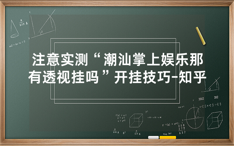 注意实测“潮汕掌上娱乐那有透视挂吗”开挂技巧-知乎