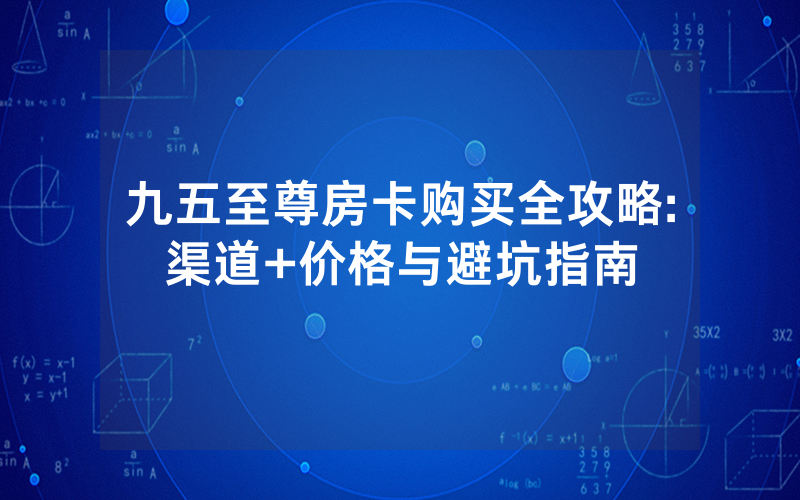 九五至尊房卡购买全攻略:渠道+价格与避坑指南