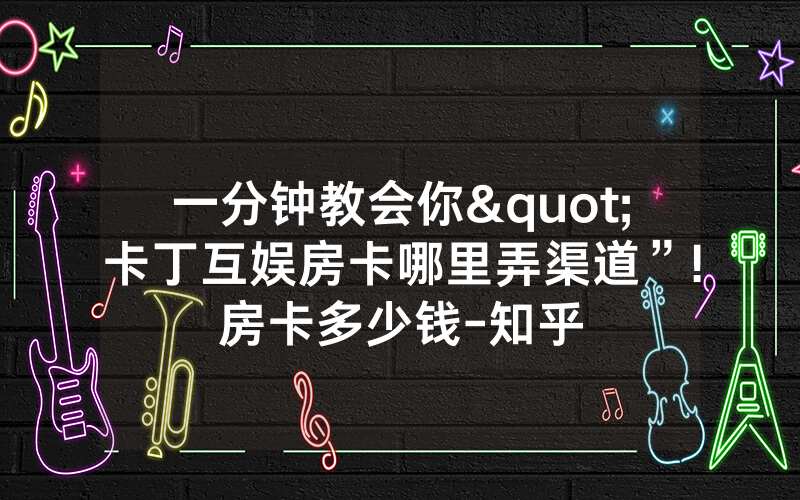 一分钟教会你"卡丁互娱房卡哪里弄渠道”!房卡多少钱-知乎