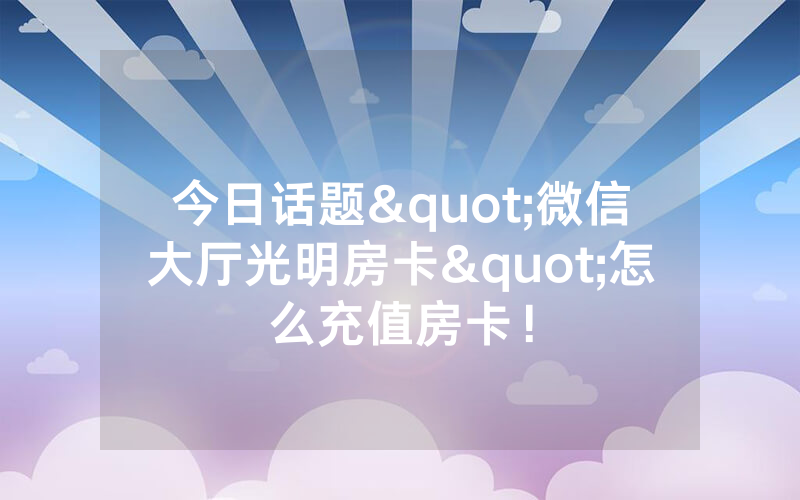 今日话题"微信大厅光明房卡"怎么充值房卡！