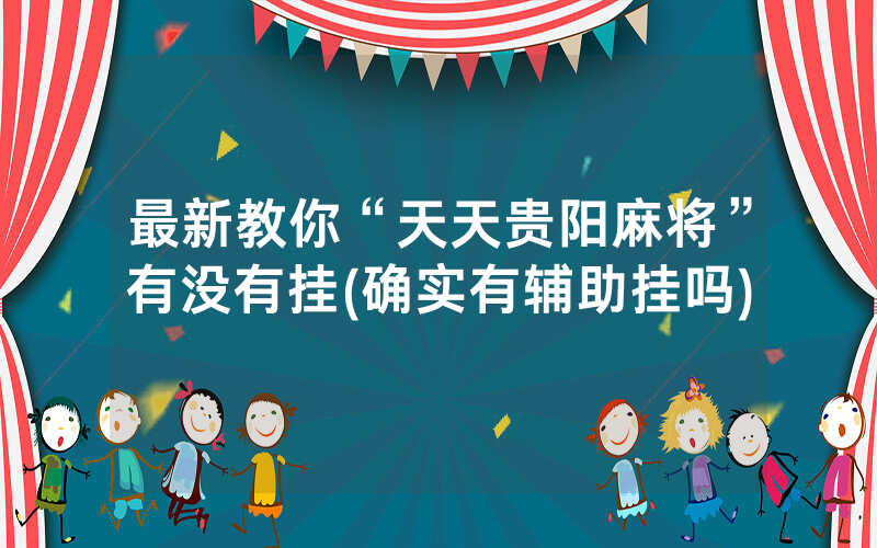 最新教你“天天贵阳麻将”有没有挂(确实有辅助挂吗)