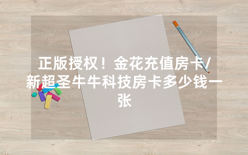 正版授权！金花充值房卡/新超圣牛牛科技房卡多少钱一张