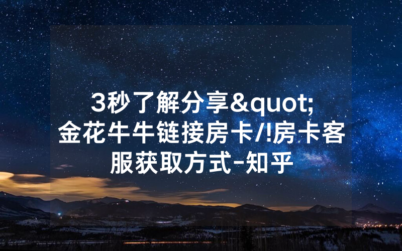 3秒了解分享"金花牛牛链接房卡/!房卡客服获取方式-知乎