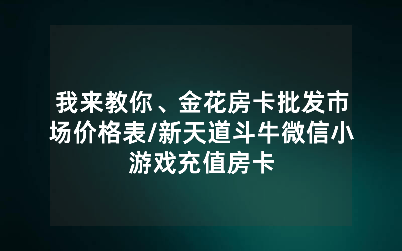 我来教你、金花房卡批发市场价格表/新天道斗牛微信小游戏充值房卡