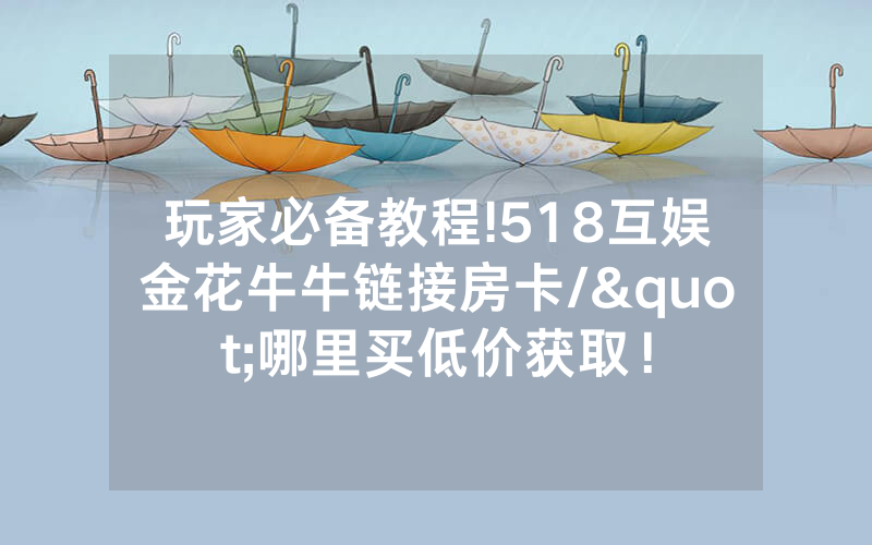 玩家必备教程!518互娱金花牛牛链接房卡/"哪里买低价获取！
