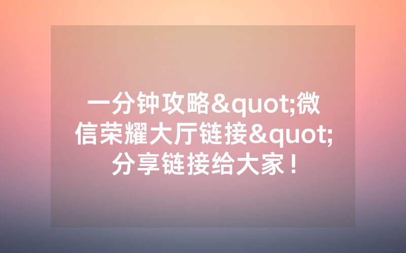 一分钟攻略"微信荣耀大厅链接"分享链接给大家！