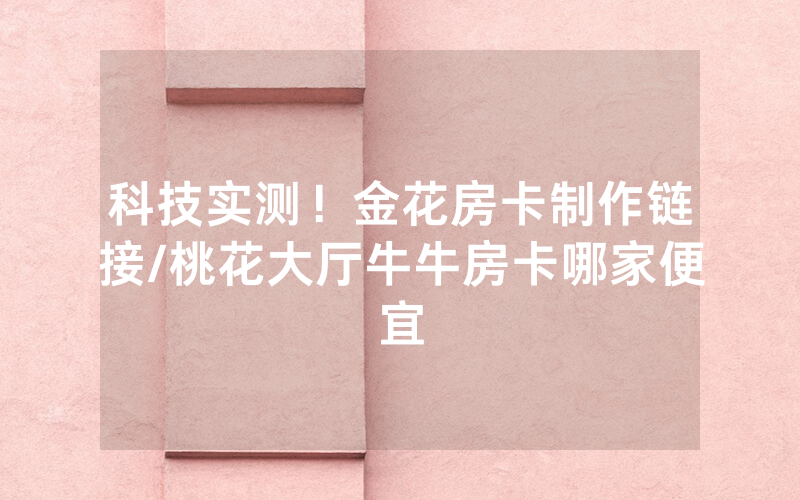 科技实测！金花房卡制作链接/桃花大厅牛牛房卡哪家便宜