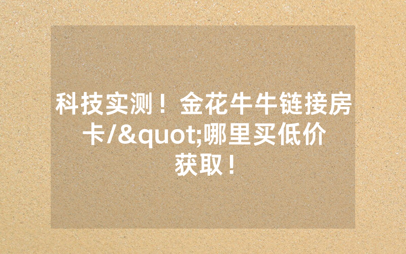 科技实测！金花牛牛链接房卡/"哪里买低价获取！
