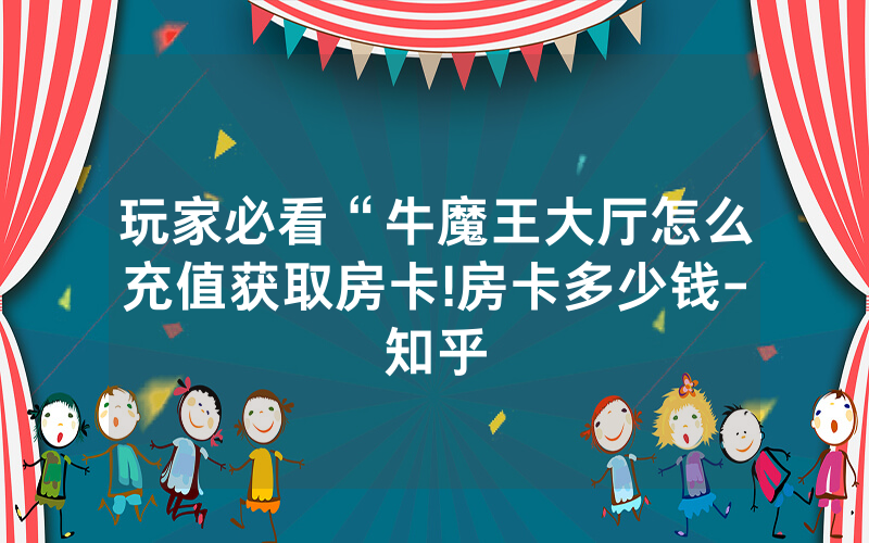 玩家必看“牛魔王大厅怎么充值获取房卡!房卡多少钱-知乎