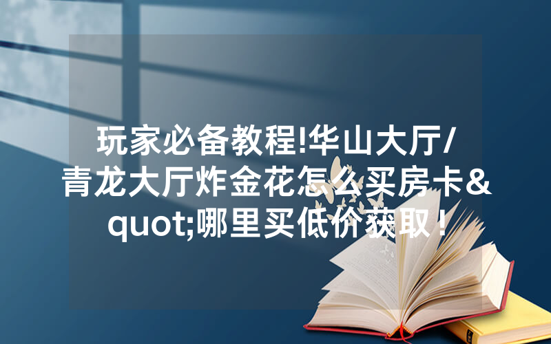 玩家必备教程!华山大厅/青龙大厅炸金花怎么买房卡"哪里买低价获取！