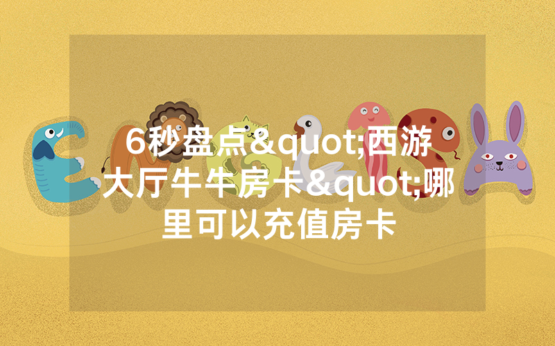 6秒盘点"西游大厅牛牛房卡"哪里可以充值房卡