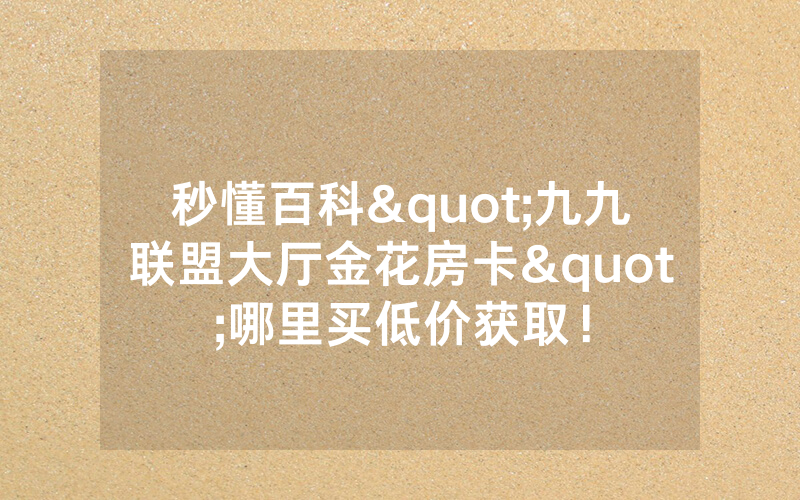 秒懂百科"九九联盟大厅金花房卡"哪里买低价获取！