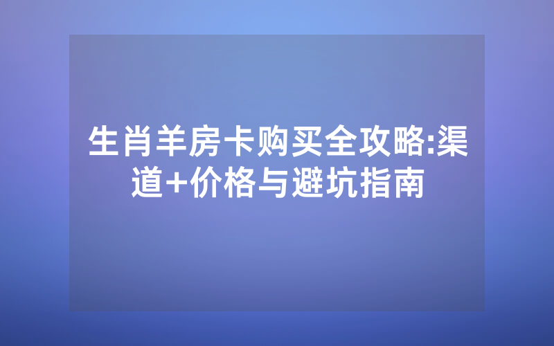 生肖羊房卡购买全攻略:渠道+价格与避坑指南