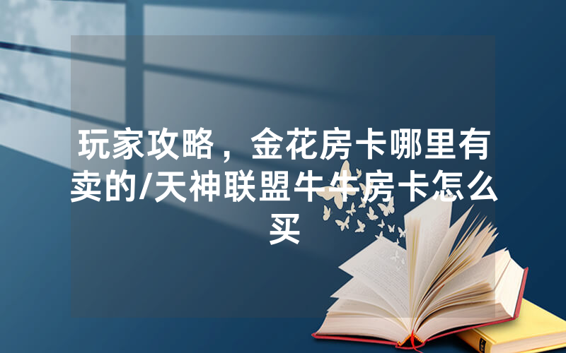 玩家攻略，金花房卡哪里有卖的/天神联盟牛牛房卡怎么买