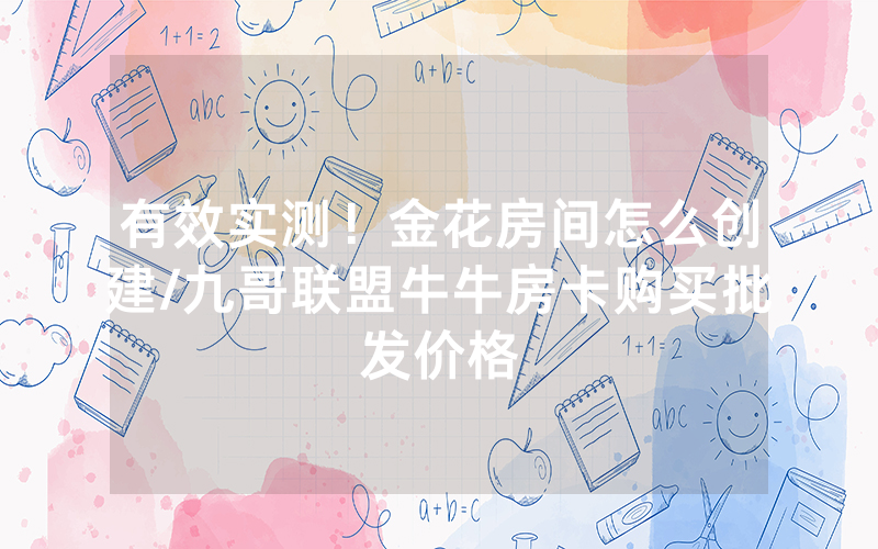 有效实测！金花房间怎么创建/九哥联盟牛牛房卡购买批发价格