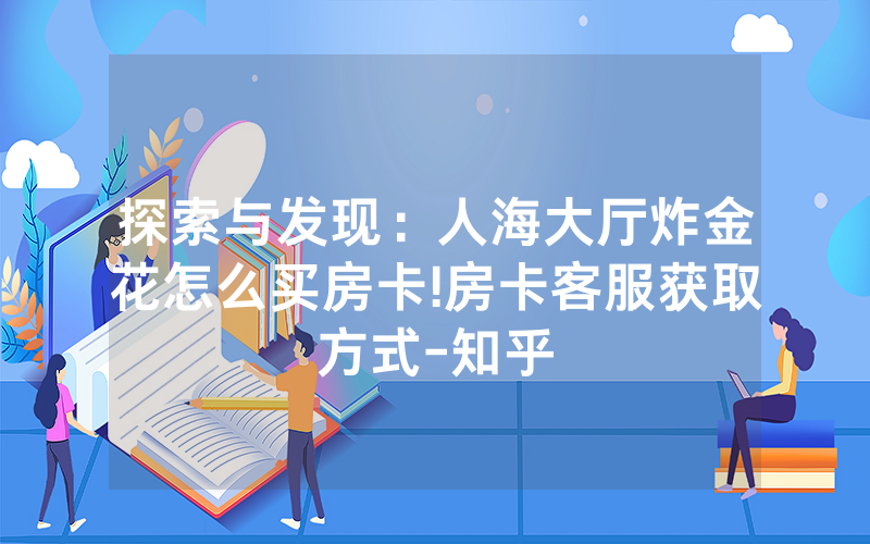 探索与发现：人海大厅炸金花怎么买房卡!房卡客服获取方式-知乎