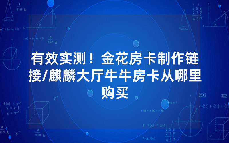有效实测！金花房卡制作链接/麒麟大厅牛牛房卡从哪里购买