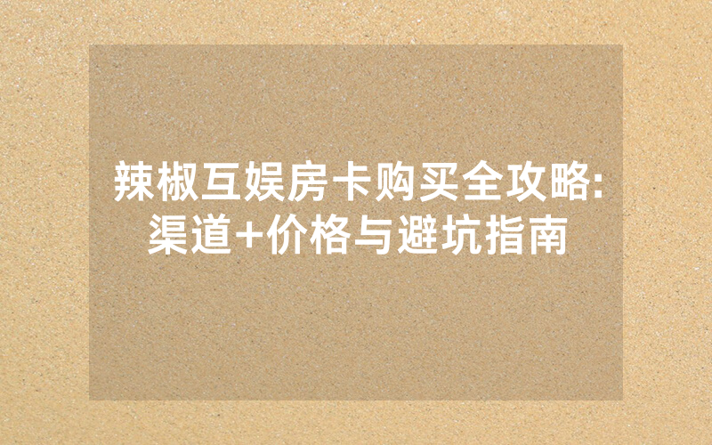 辣椒互娱房卡购买全攻略:渠道+价格与避坑指南