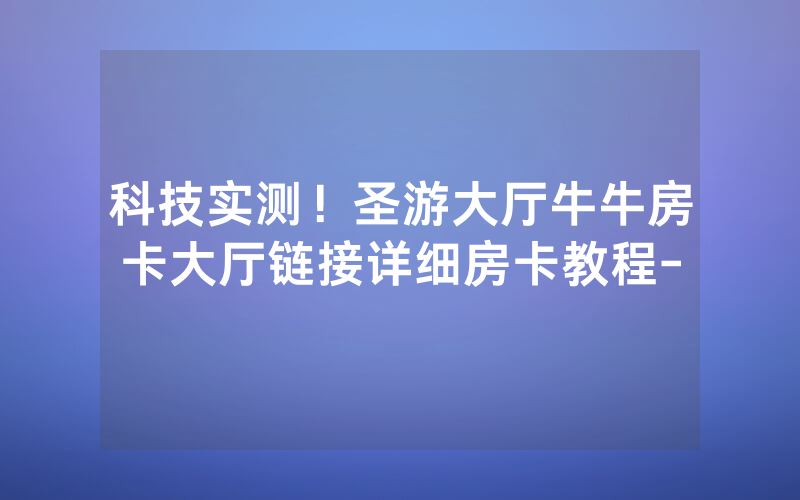 科技实测！圣游大厅牛牛房卡大厅链接详细房卡教程-