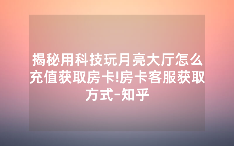 揭秘用科技玩月亮大厅怎么充值获取房卡!房卡客服获取方式-知乎