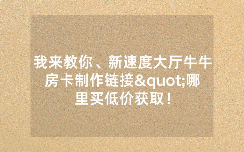 我来教你、新速度大厅牛牛房卡制作链接"哪里买低价获取！