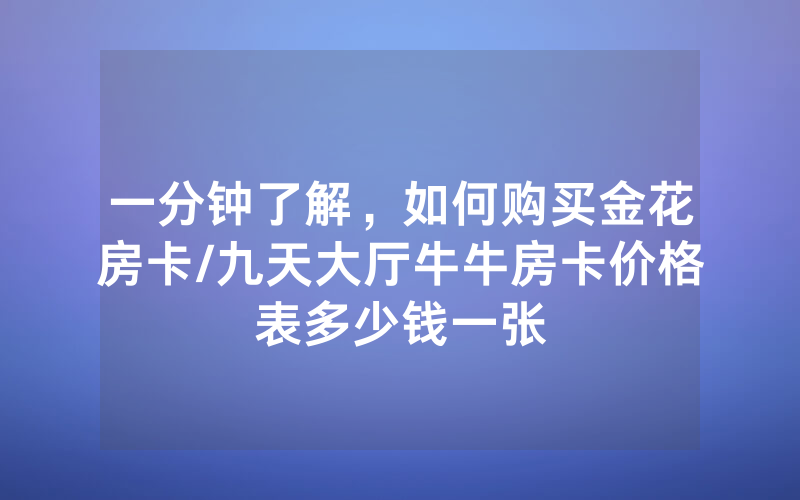 一分钟了解，如何购买金花房卡/九天大厅牛牛房卡价格表多少钱一张