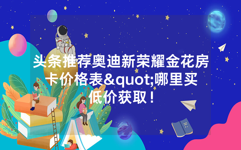头条推荐奥迪新荣耀金花房卡价格表"哪里买低价获取！