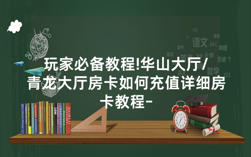 玩家必备教程!华山大厅/青龙大厅房卡如何充值详细房卡教程-