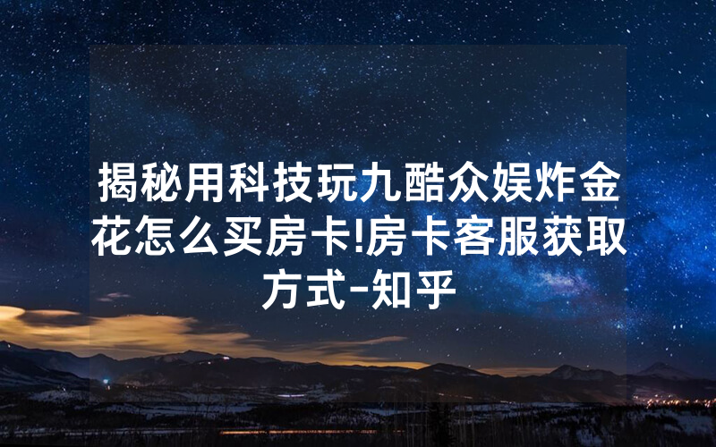 揭秘用科技玩九酷众娱炸金花怎么买房卡!房卡客服获取方式-知乎