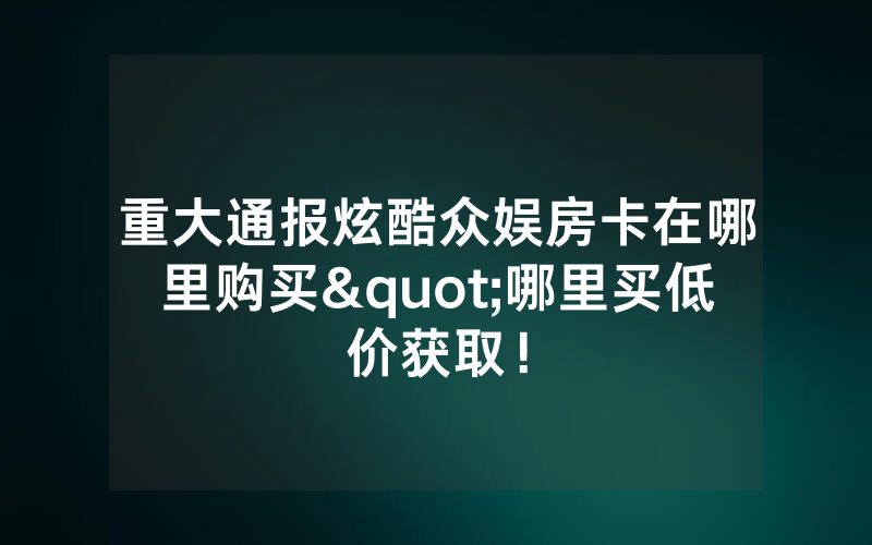 重大通报炫酷众娱房卡在哪里购买"哪里买低价获取！