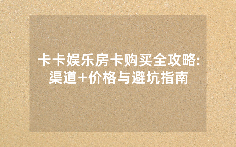 卡卡娱乐房卡购买全攻略:渠道+价格与避坑指南