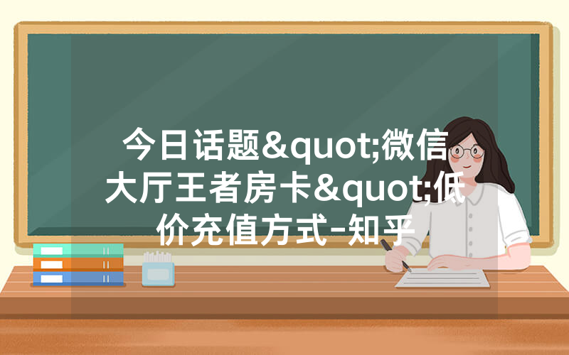 今日话题"微信大厅王者房卡"低价充值方式-知乎
