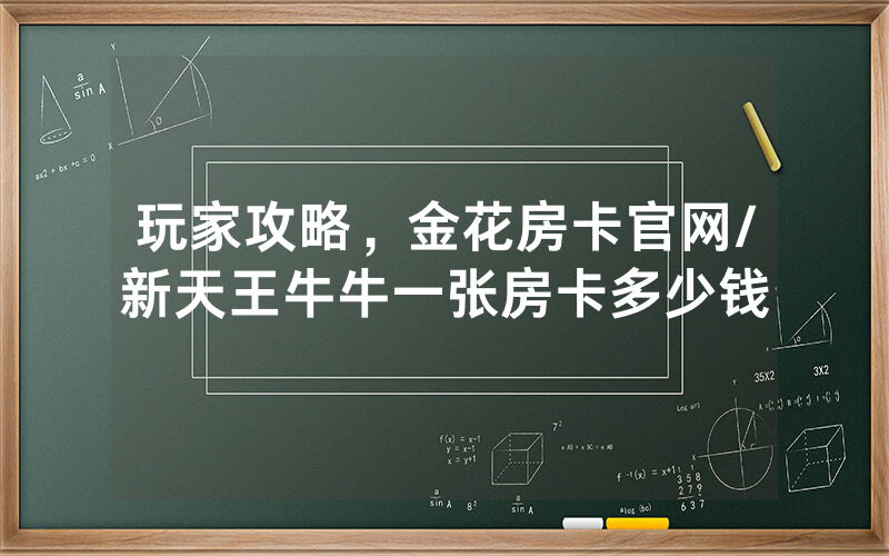 玩家攻略，金花房卡官网/新天王牛牛一张房卡多少钱