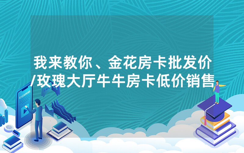我来教你、金花房卡批发价/玫瑰大厅牛牛房卡低价销售