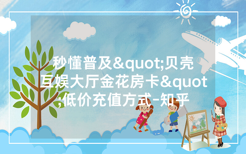 秒懂普及"贝壳互娱大厅金花房卡"低价充值方式-知乎