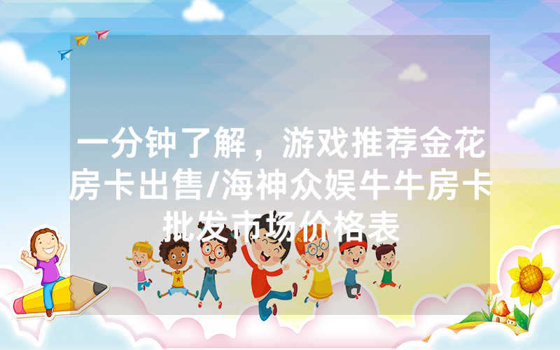 一分钟了解，游戏推荐金花房卡出售/海神众娱牛牛房卡批发市场价格表