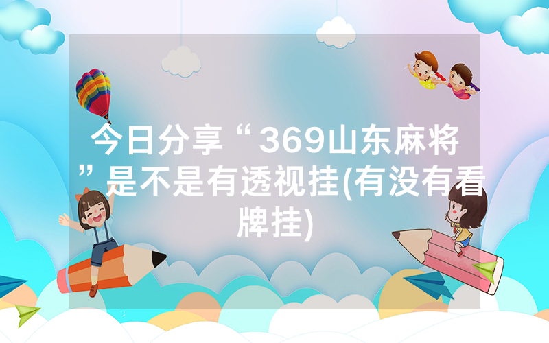 今日分享“369山东麻将”是不是有透视挂(有没有看牌挂)
