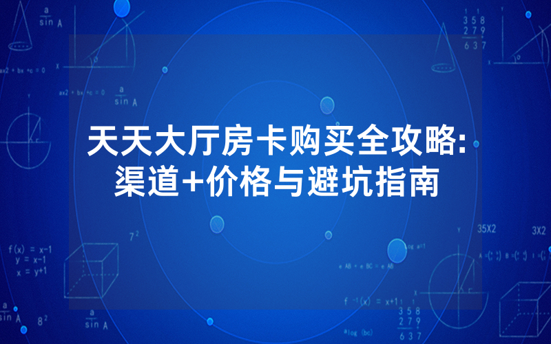 天天大厅房卡购买全攻略:渠道+价格与避坑指南