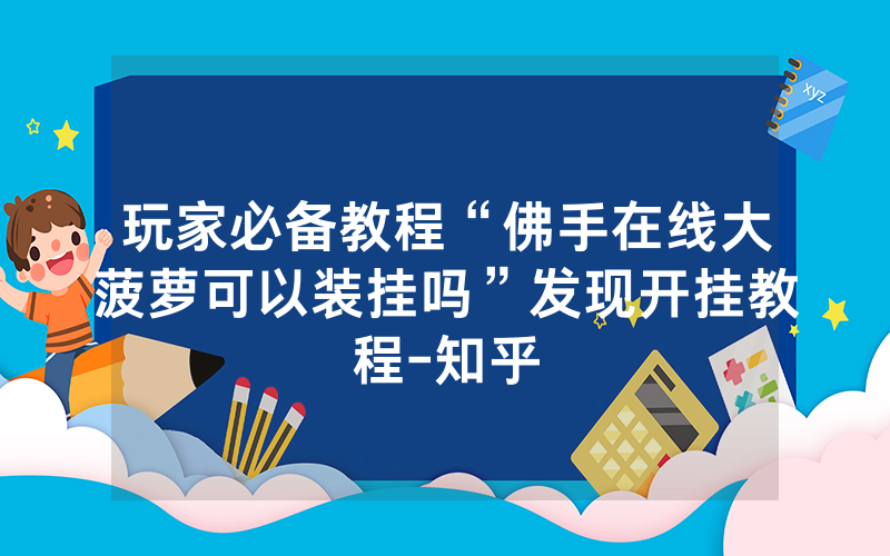 玩家必备教程“佛手在线大菠萝可以装挂吗”发现开挂教程-知乎