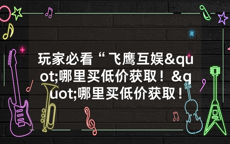 玩家必看“飞鹰互娱"哪里买低价获取！"哪里买低价获取！