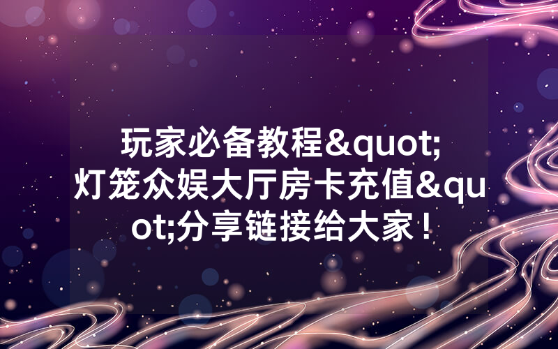 玩家必备教程"灯笼众娱大厅房卡充值"分享链接给大家！