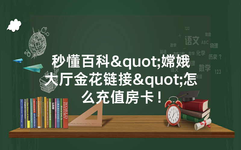 秒懂百科"嫦娥大厅金花链接"怎么充值房卡！