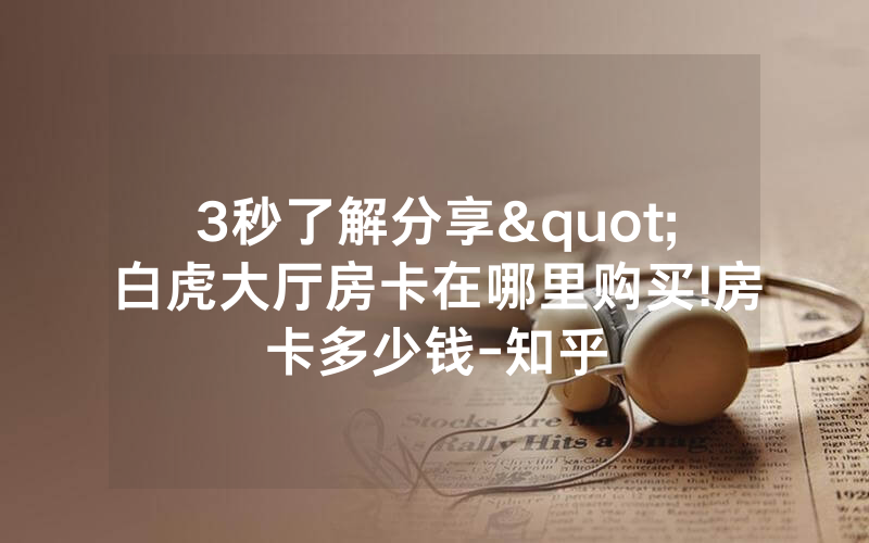 3秒了解分享"白虎大厅房卡在哪里购买!房卡多少钱-知乎