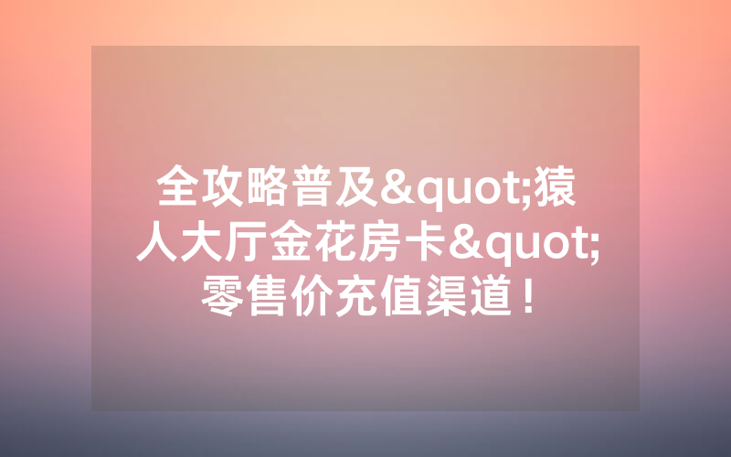 全攻略普及"猿人大厅金花房卡"零售价充值渠道！