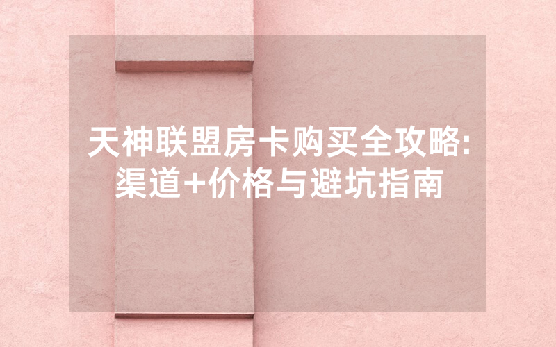 天神联盟房卡购买全攻略:渠道+价格与避坑指南